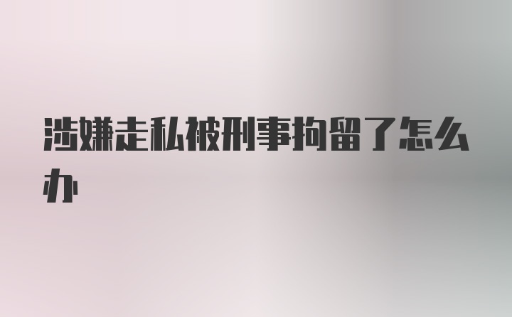 涉嫌走私被刑事拘留了怎么办