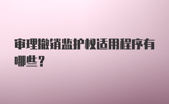 审理撤销监护权适用程序有哪些？