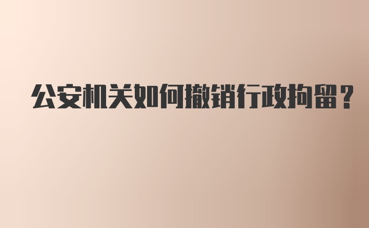 公安机关如何撤销行政拘留？