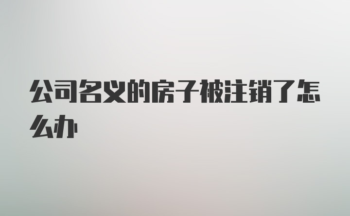 公司名义的房子被注销了怎么办