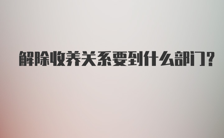 解除收养关系要到什么部门?