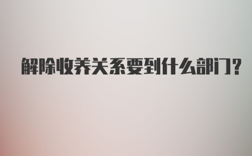 解除收养关系要到什么部门?