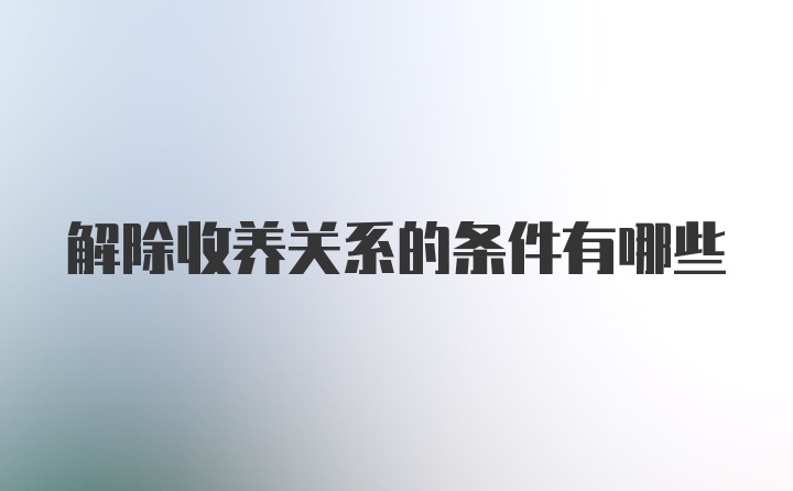 解除收养关系的条件有哪些