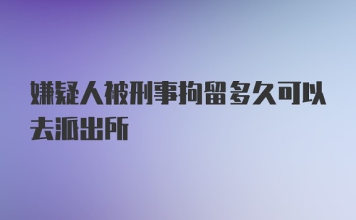 嫌疑人被刑事拘留多久可以去派出所