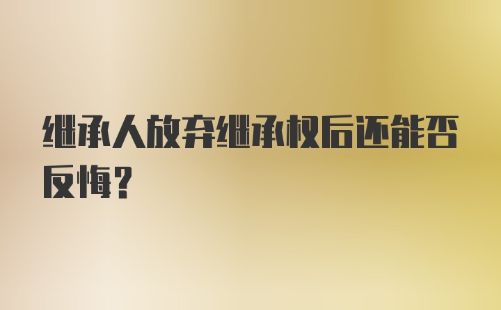 继承人放弃继承权后还能否反悔？