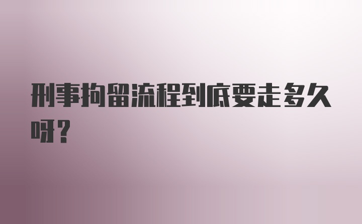 刑事拘留流程到底要走多久呀？