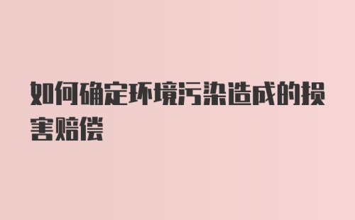 如何确定环境污染造成的损害赔偿