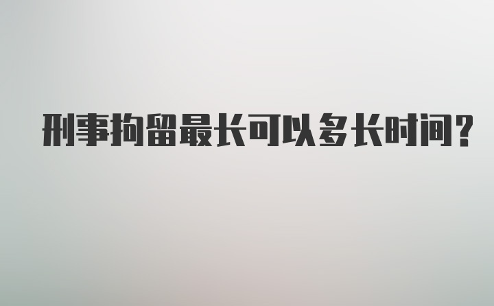 刑事拘留最长可以多长时间？