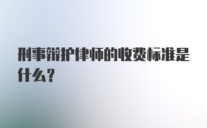 刑事辩护律师的收费标准是什么?