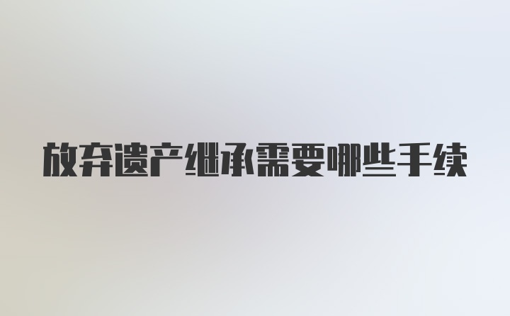 放弃遗产继承需要哪些手续