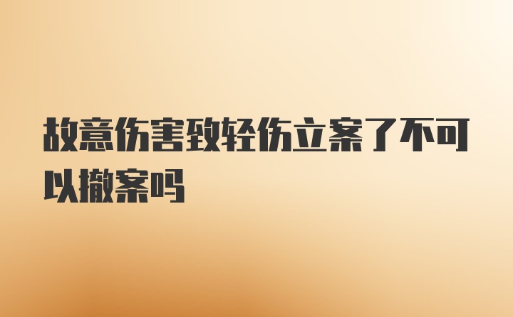 故意伤害致轻伤立案了不可以撤案吗