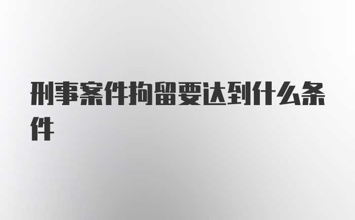 刑事案件拘留要达到什么条件