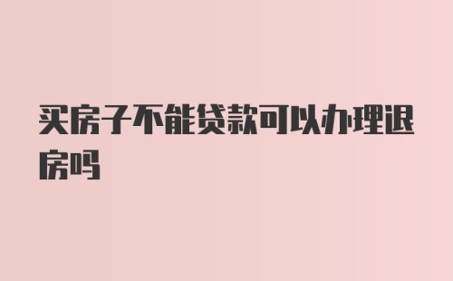 买房子不能贷款可以办理退房吗