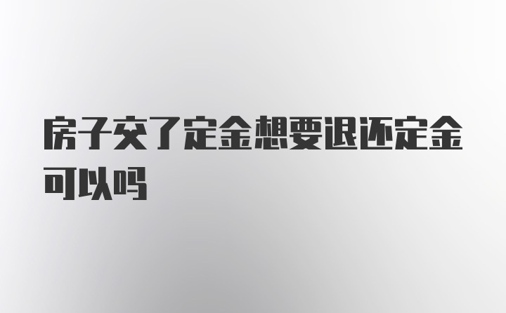 房子交了定金想要退还定金可以吗