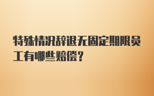 特殊情况辞退无固定期限员工有哪些赔偿？