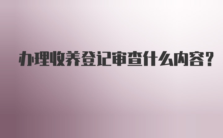 办理收养登记审查什么内容?