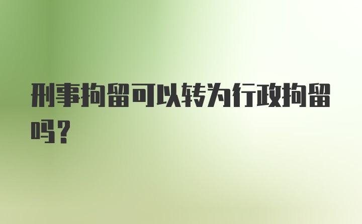 刑事拘留可以转为行政拘留吗？