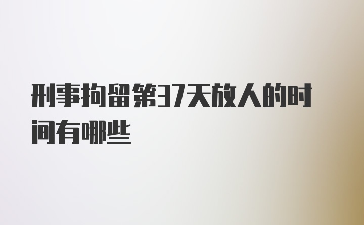 刑事拘留第37天放人的时间有哪些