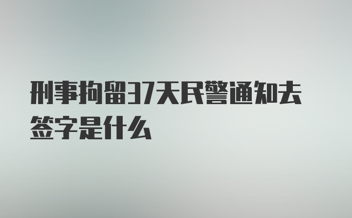 刑事拘留37天民警通知去签字是什么