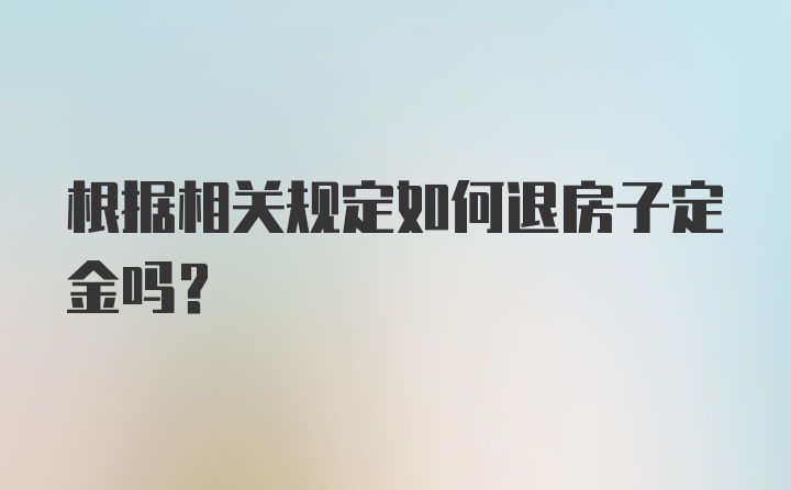 根据相关规定如何退房子定金吗?