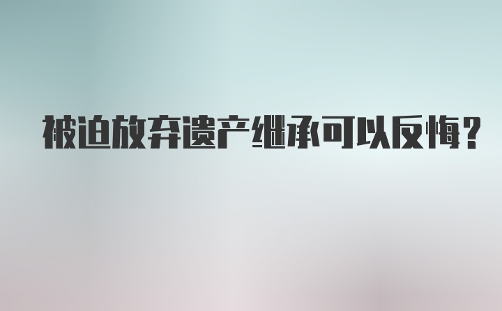 被迫放弃遗产继承可以反悔？