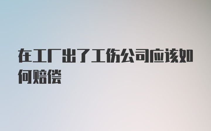 在工厂出了工伤公司应该如何赔偿