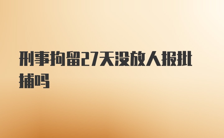 刑事拘留27天没放人报批捕吗