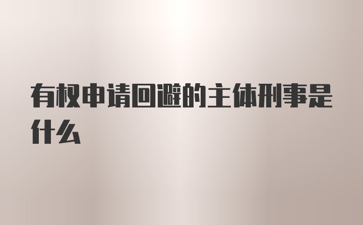 有权申请回避的主体刑事是什么