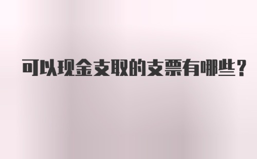 可以现金支取的支票有哪些？