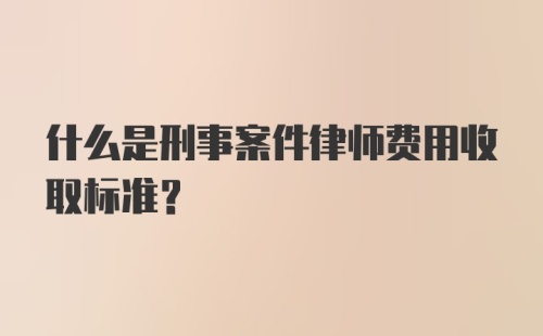 什么是刑事案件律师费用收取标准？