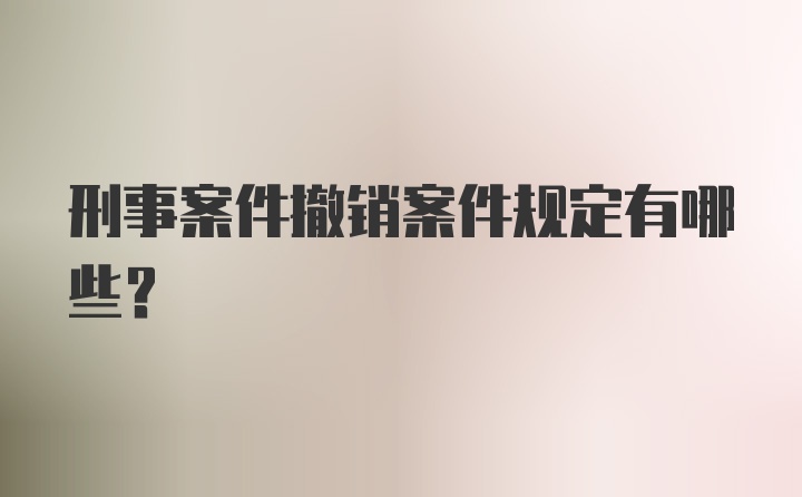 刑事案件撤销案件规定有哪些？