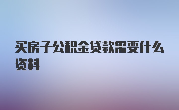 买房子公积金贷款需要什么资料