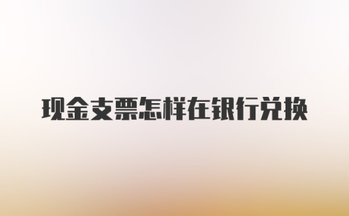 现金支票怎样在银行兑换