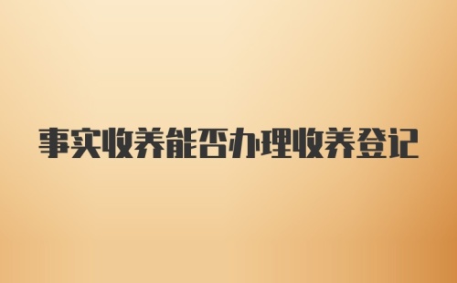 事实收养能否办理收养登记