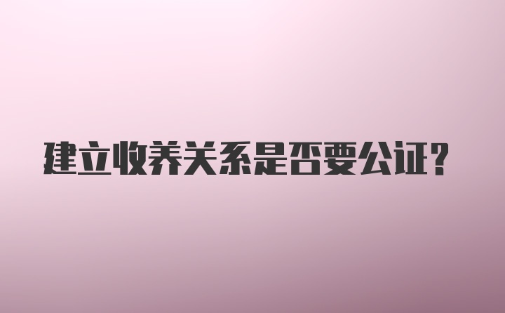 建立收养关系是否要公证？