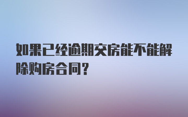 如果已经逾期交房能不能解除购房合同?