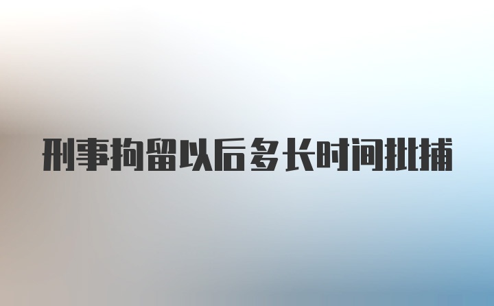 刑事拘留以后多长时间批捕