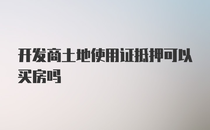 开发商土地使用证抵押可以买房吗