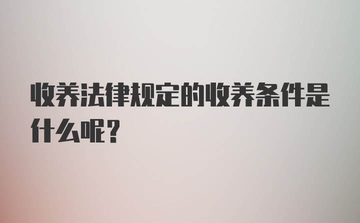 收养法律规定的收养条件是什么呢？