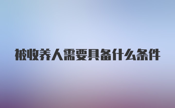 被收养人需要具备什么条件