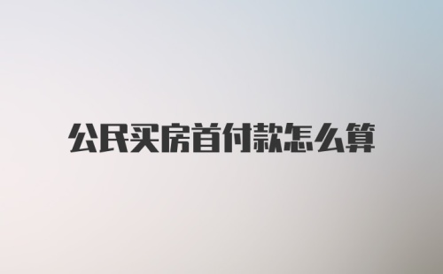 公民买房首付款怎么算