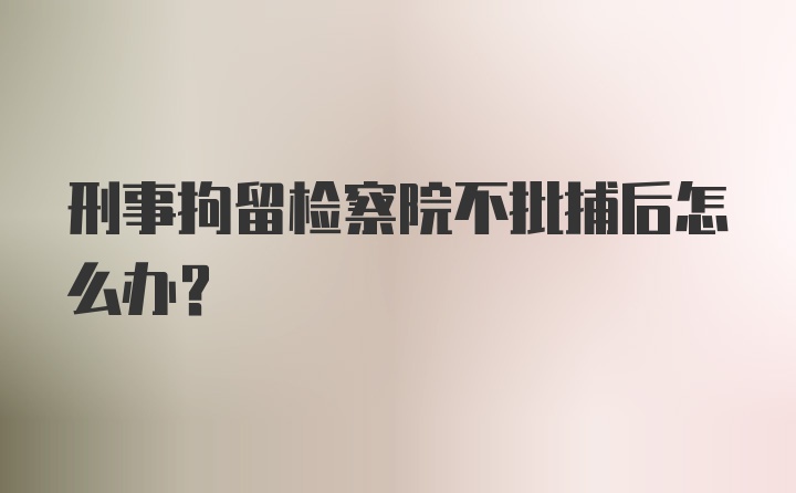 刑事拘留检察院不批捕后怎么办？