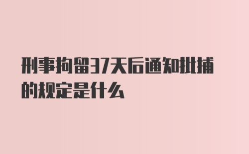 刑事拘留37天后通知批捕的规定是什么