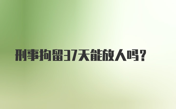 刑事拘留37天能放人吗？