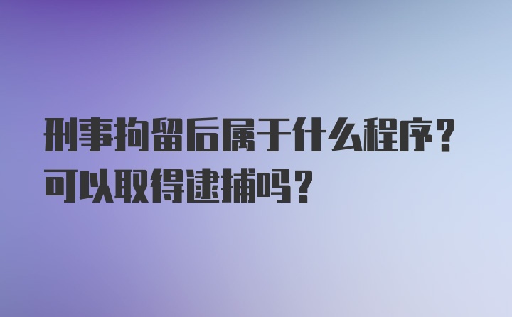 刑事拘留后属于什么程序？可以取得逮捕吗？