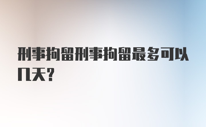 刑事拘留刑事拘留最多可以几天？