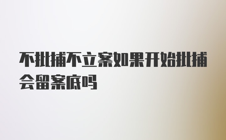 不批捕不立案如果开始批捕会留案底吗