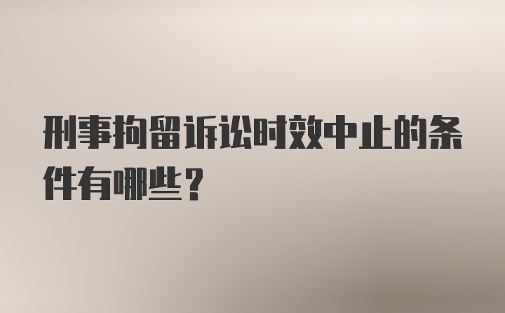 刑事拘留诉讼时效中止的条件有哪些？