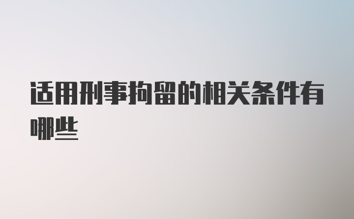 适用刑事拘留的相关条件有哪些