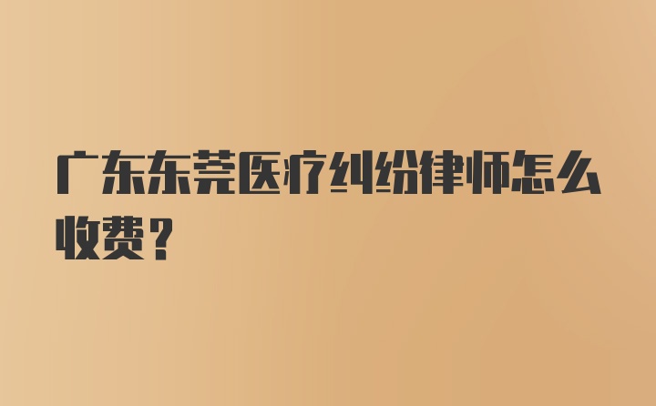 广东东莞医疗纠纷律师怎么收费？